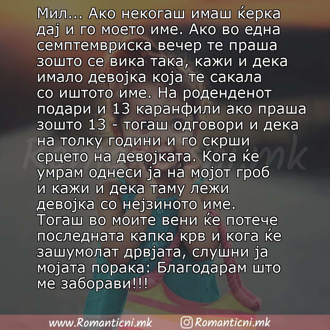 Љубовна порака: Мил... Ако некогаш имаш ќерка дај и го моето име. Ако во една семптемвриска вечер те праша зошто се вика така, кажи и дека имало девојка која те сакала со иштото име. На роденденот подари и 13 каранфили ако праша зошто 13 - тогаш одговори и дека на толку годин