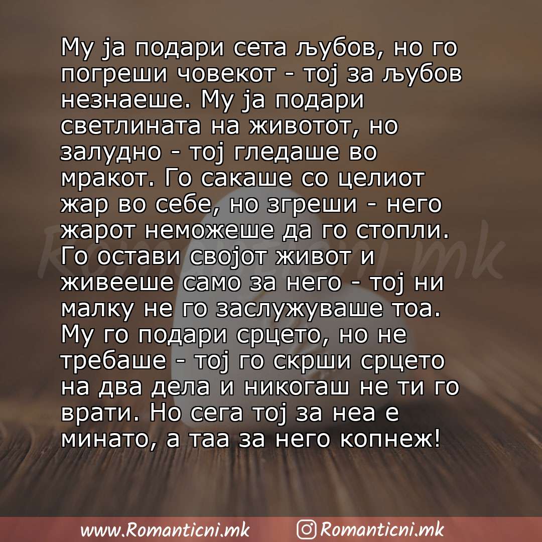 Ljubovni statusi: Му ја подари сета љубов, но го погреши човекот - тој за љубов незнаеше. Му ја подари светлината на животот, но залудно - тој гледаше во мракот. Го сакаше со целиот жар во себе, но згреши - него жарот неможеше да го стопли. Го