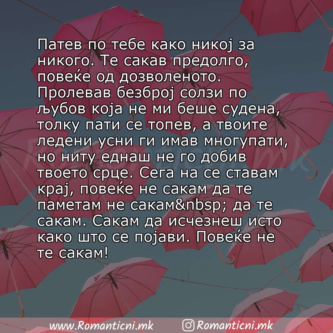 Љубовна порака: Патев по тебе како никој за никого. Те сакав предолго, повеќе од дозволеното. Пролевав безброј солзи по љубов која не ми беше судена, толку пати се топев, а твоите ледени усни ги имав мн