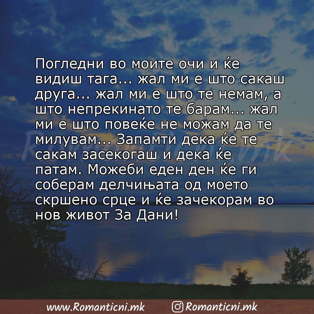 poraki za prijatel: Погледни во моите очи и ќе видиш тага... жал ми е што сакаш друга... жал ми е што те немам, а што непрекинато те барам... жал ми е што повеќе не можам да те милу