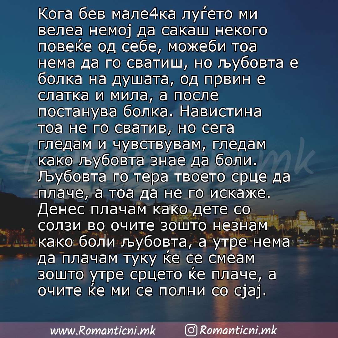 Rodendenski poraki: Кога бев мале4ка луѓето ми велеа немој да сакаш некого повеќе од себе, можеби тоа нема да го сватиш, но љубовта е болка на душата, од првин е слатка и мила, а после постанува болка. Навистина тоа не го сватив, но сега гледам и чувствувам, гледам како љ