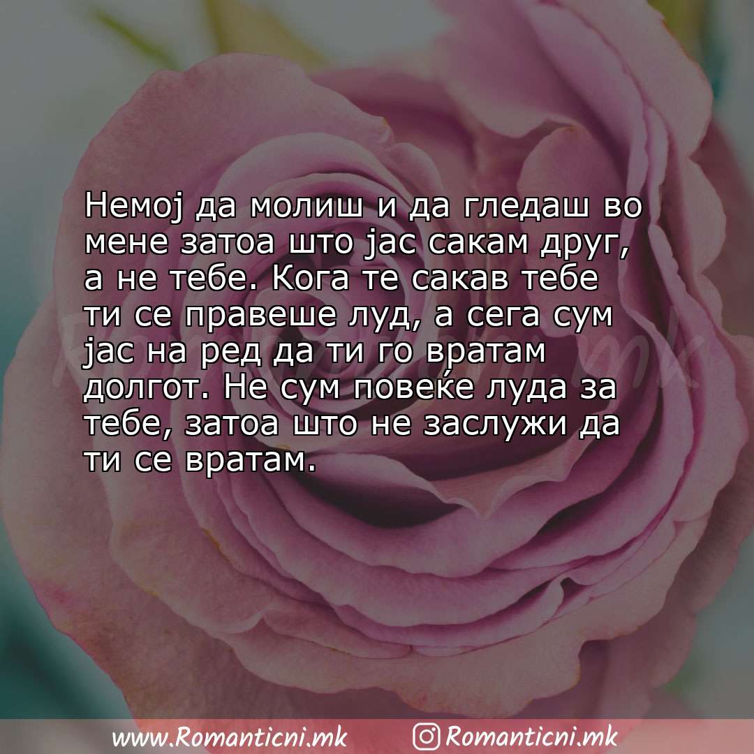 Ljubovni statusi: Немој да молиш и да гледаш во мене затоа што јас сакам друг, а не тебе. Кога те сакав тебе ти се правеше луд, 