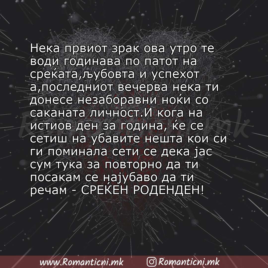 Пораки за среќен роденден: Нека првиот зрак ова утро те води годинава по патот на среќата,љубовта и успехот а,последниот вечерва нека ти донесе незаборавни ноќи со саканата личност.И кога н