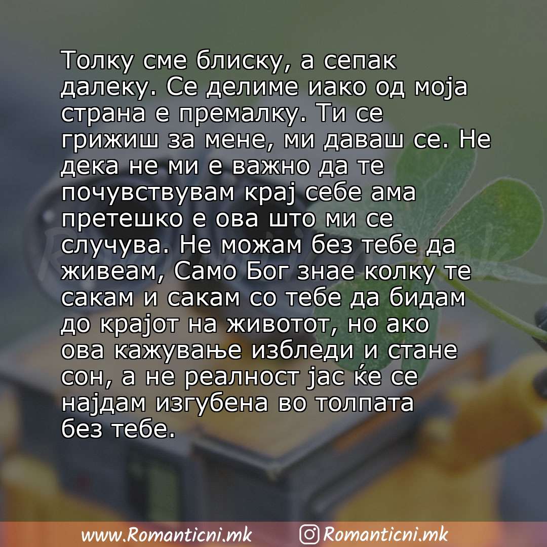 Љубовни смс пораки: Толку сме блиску, а сепак далеку. Се делиме иако од моја страна е премалку. Ти се грижиш за мене, ми даваш се. Не дека не ми е важно да те почувствувам крај себе ама претешко е ова што ми се случува. Не м