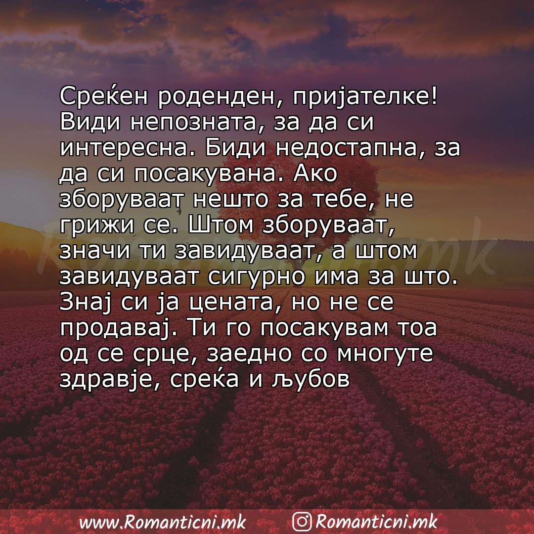 Пораки за среќен роденден: Среќен роденден, пријателке! Bиди непозната, за да си интересна. Биди недостапна, за да си посакувана. Ако зборуваат нешто за тебе, не грижи се. Штом зборуваат, зна