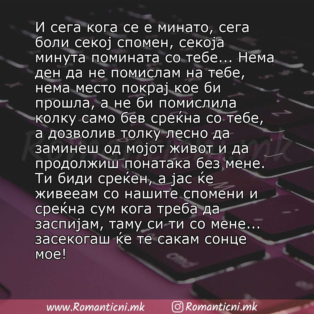 poraki za prijatel: И сега кога сe е минато, сега боли секој спомен, секоја минута помината со тебе... Нема ден да не помислам на тебе, нема место покрај кое би прошла, а не би помислила колку само бев среќна со тебе, а дозволив тол