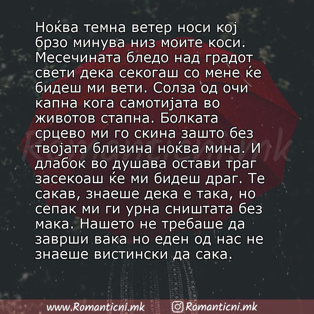 Ljubovna poraka: Ноќва темна ветер носи кој брзо минува низ моите коси. Месечината бледо над градот свети дека секогаш со мене ќе бидеш ми вети. Солза од очи капна кога самотијата во животов стапна. Болката срцево ми го скина зашто без твој