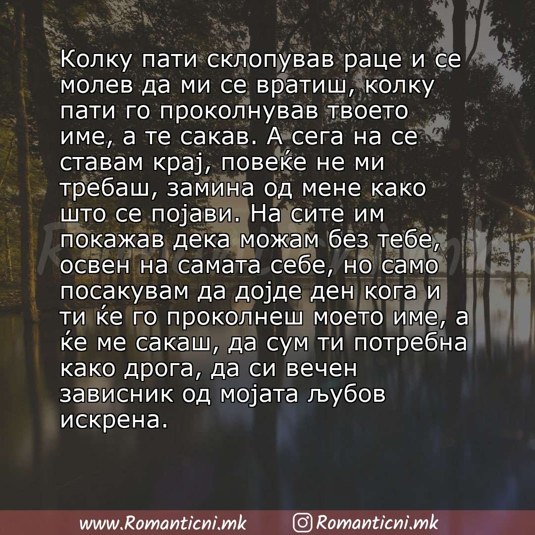 Ljubovna poraka: Колку пати склопував раце и се молев да ми се вратиш, колку пати го проколнував твоето име, а те сакав. А сега на сe ставам крај, повеќе не ми требаш, замина од мене како што се појави. На сите им покажав