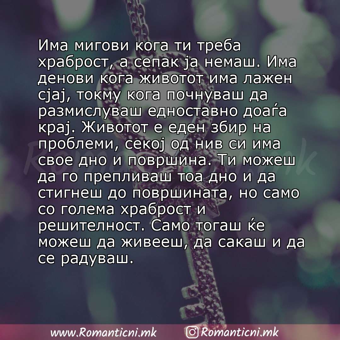 Ljubovni statusi: Има мигови кога ти треба храброст, а сепак ја немаш. Има денови кога животот има лажен сјај, токму кога почнуваш да размислуваш едноставно доаѓа крај. Животот е еден збир на проблеми, секој 